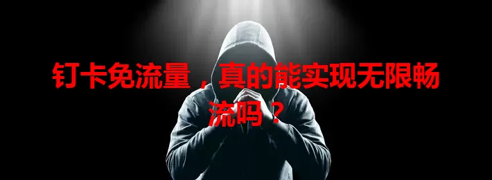 钉卡免流量，真的能实现无限畅流吗？