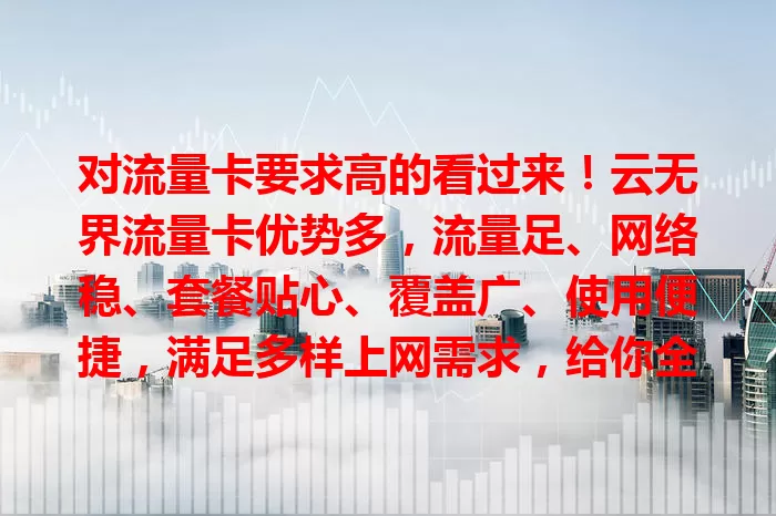 对流量卡要求高的看过来！云无界流量卡优势多，流量足、网络稳、套餐贴心、覆盖广、使用便捷，满足多样上网需求，给你全新体验！