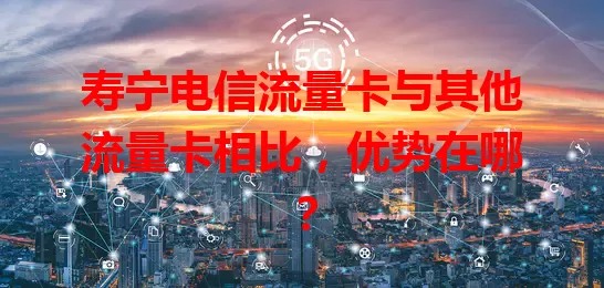 寿宁电信流量卡与其他流量卡相比，优势在哪？