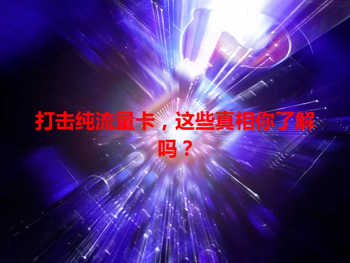 打击纯流量卡，这些真相你了解吗？