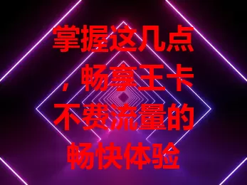 掌握这几点，畅享王卡不费流量的畅快体验