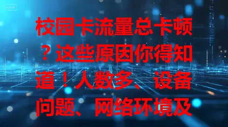 校园卡流量总卡顿？这些原因你得知道！人数多、设备问题、网络环境及恶意软件等都可能导致，了解原因后针对性解决，畅享网络便捷！
