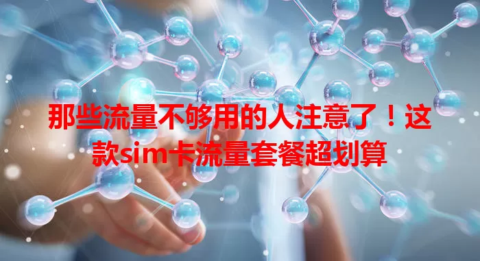 那些流量不够用的人注意了！这款sim卡流量套餐超划算
