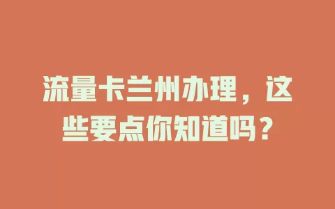 流量卡兰州办理，这些要点你知道吗？