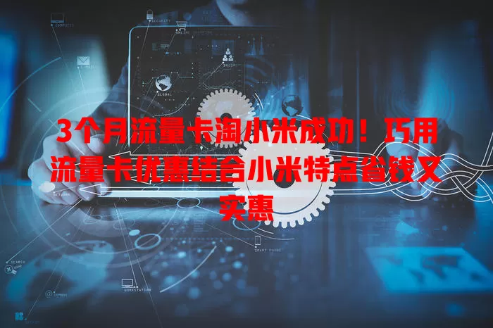 3个月流量卡淘小米成功！巧用流量卡优惠结合小米特点省钱又实惠