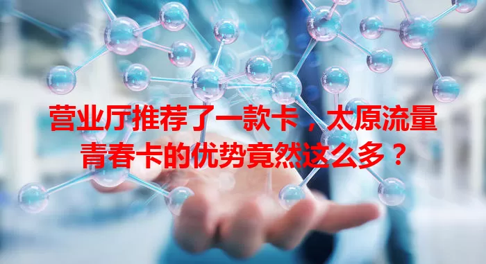 营业厅推荐了一款卡，太原流量青春卡的优势竟然这么多？