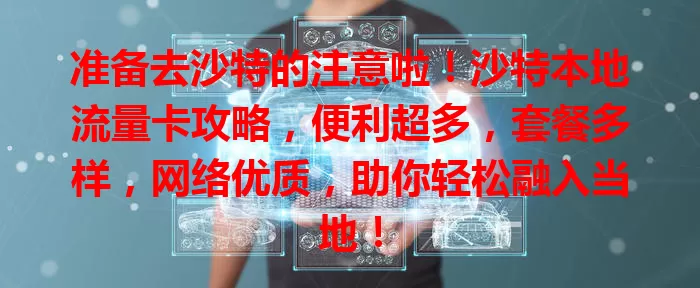 准备去沙特的注意啦！沙特本地流量卡攻略，便利超多，套餐多样，网络优质，助你轻松融入当地！