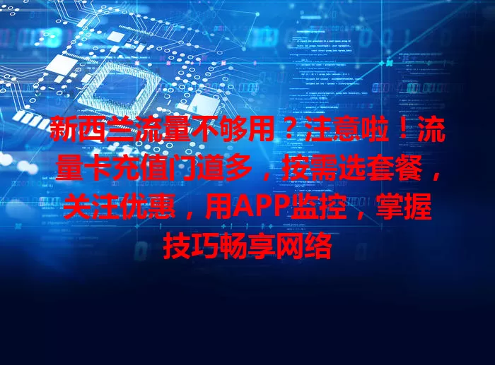 新西兰流量不够用？注意啦！流量卡充值门道多，按需选套餐，关注优惠，用APP监控，掌握技巧畅享网络