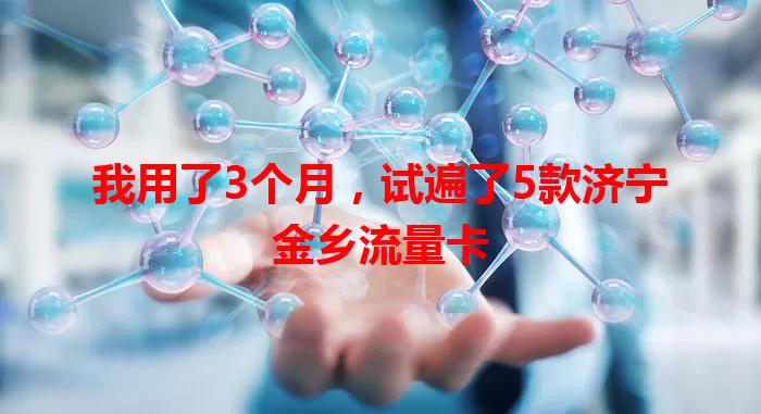 我用了3个月，试遍了5款济宁金乡流量卡
