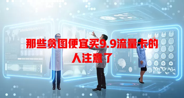 那些贪图便宜买9.9流量卡的人注意了