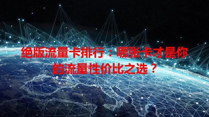 绝版流量卡排行：哪张卡才是你的流量性价比之选？