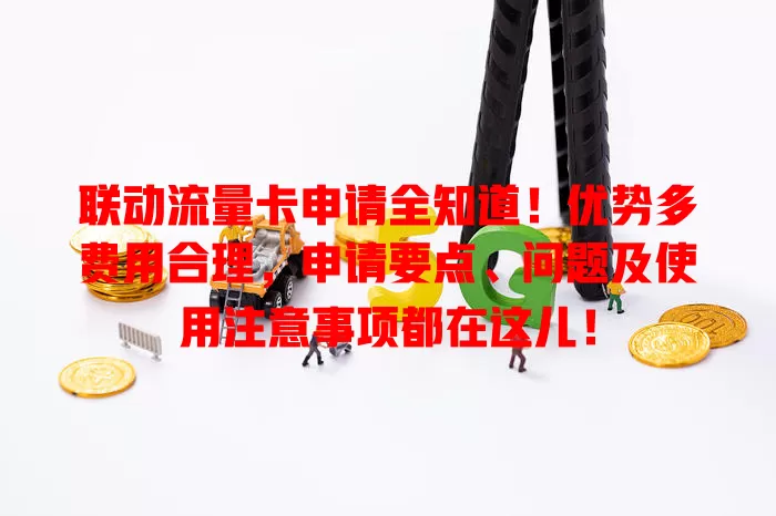 联动流量卡申请全知道！优势多费用合理，申请要点、问题及使用注意事项都在这儿！