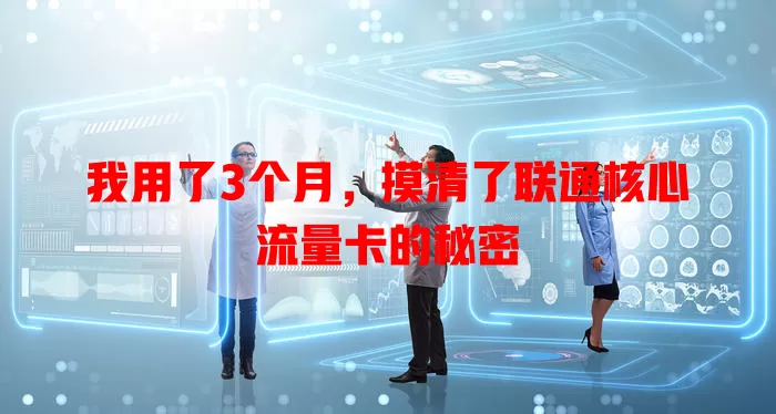 我用了3个月，摸清了联通核心流量卡的秘密