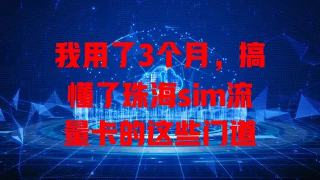 我用了3个月，搞懂了珠海sim流量卡的这些门道