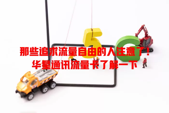 那些追求流量自由的人注意了！华星通讯流量卡了解一下