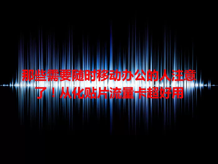 那些需要随时移动办公的人注意了！从化贴片流量卡超好用