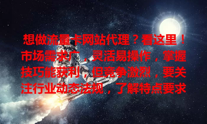 想做流量卡网站代理？看这里！市场需求广，灵活易操作，掌握技巧能获利，但竞争激烈，要关注行业动态法规，了解特点要求，掌握方法才能成功增收或创业