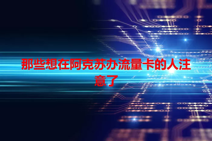 那些想在阿克苏办流量卡的人注意了