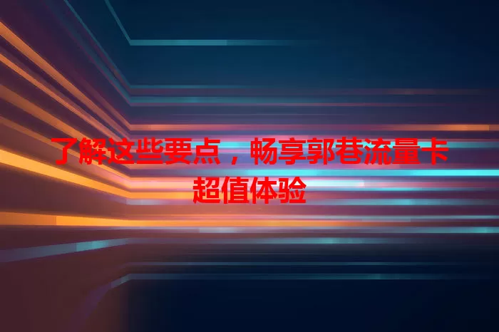 了解这些要点，畅享郭巷流量卡超值体验