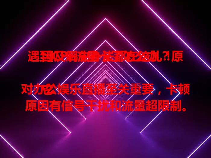 遇到CPE流量卡了怎么办？原因及解决办法都在这儿！

它对办公娱乐直播至关重要，卡顿原因有信号干扰和流量超限制。解决办法是调位置、查频段，超流量可升级套餐或规划使用，定期维护设备也关键。