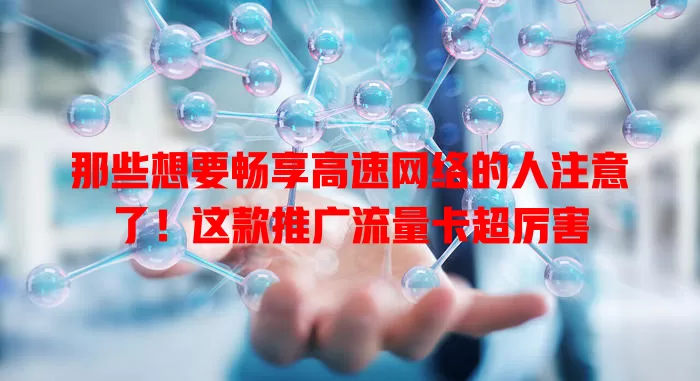 那些想要畅享高速网络的人注意了！这款推广流量卡超厉害