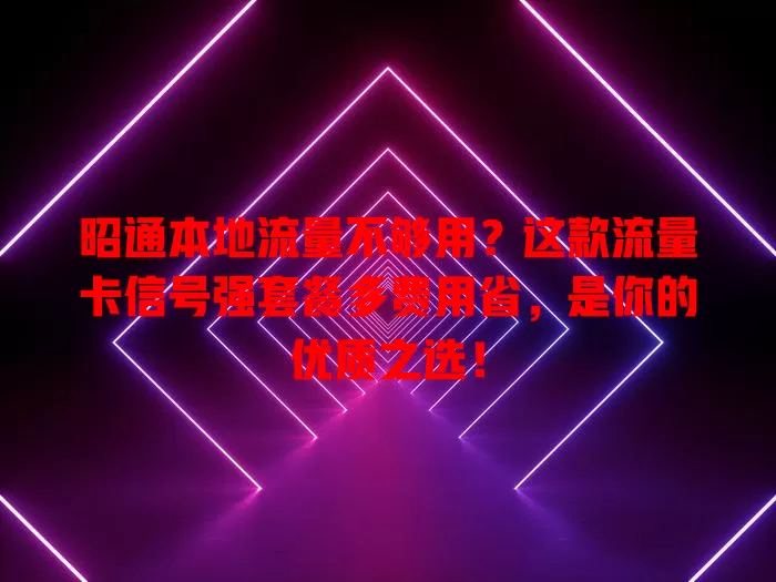 昭通本地流量不够用？这款流量卡信号强套餐多费用省，是你的优质之选！