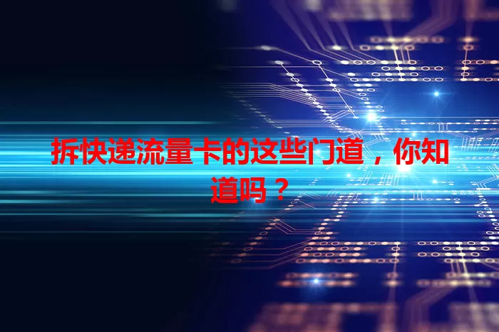 拆快递流量卡的这些门道，你知道吗？