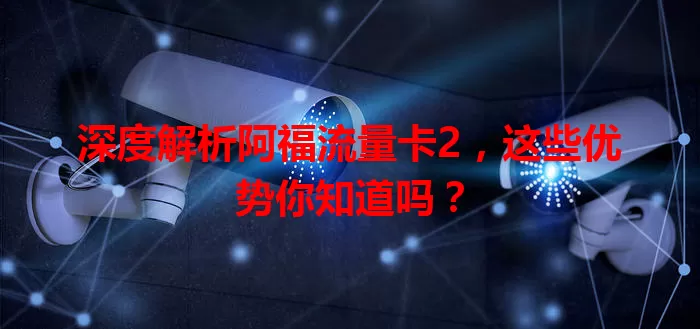 深度解析阿福流量卡2，这些优势你知道吗？