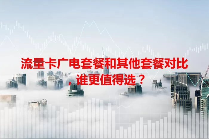 流量卡广电套餐和其他套餐对比，谁更值得选？