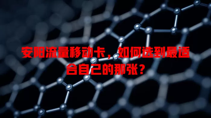 安阳流量移动卡，如何选到最适合自己的那张？