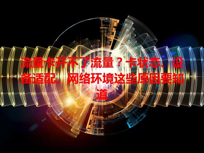 流量卡开不了流量？卡状态、设备适配、网络环境这些原因要知道