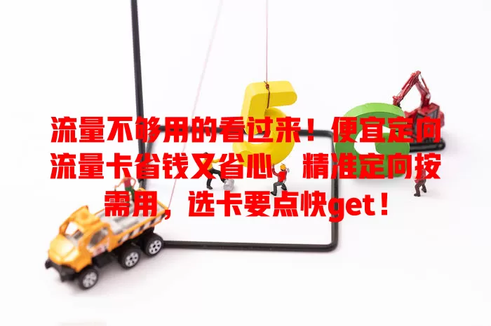 流量不够用的看过来！便宜定向流量卡省钱又省心，精准定向按需用，选卡要点快get！