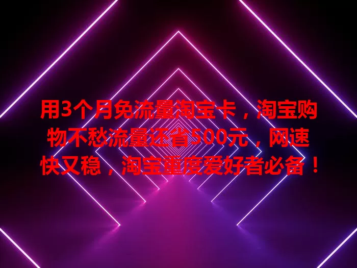 用3个月免流量淘宝卡，淘宝购物不愁流量还省500元，网速快又稳，淘宝重度爱好者必备！
