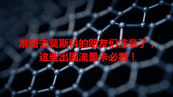 准备去莫斯科的朋友们注意了，这些出国流量卡必看！