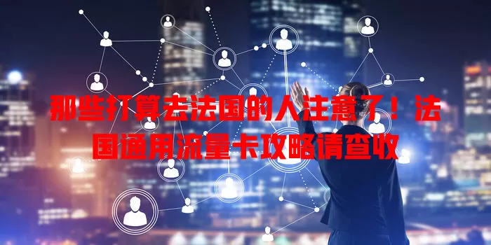 那些打算去法国的人注意了！法国通用流量卡攻略请查收