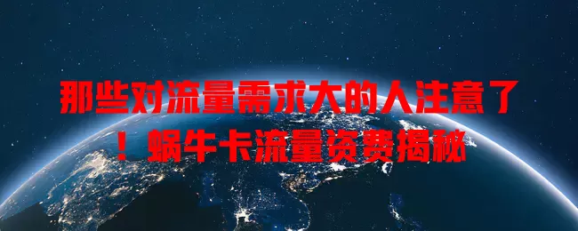 那些对流量需求大的人注意了！蜗牛卡流量资费揭秘