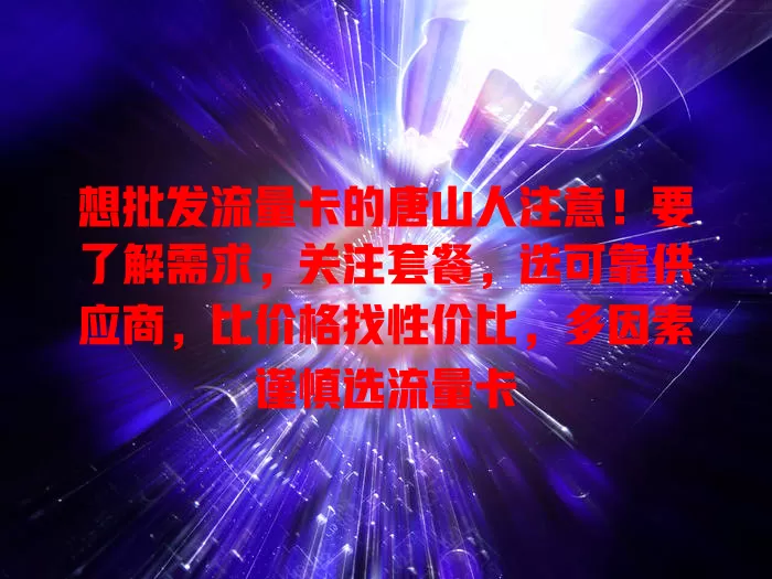 想批发流量卡的唐山人注意！要了解需求，关注套餐，选可靠供应商，比价格找性价比，多因素谨慎选流量卡