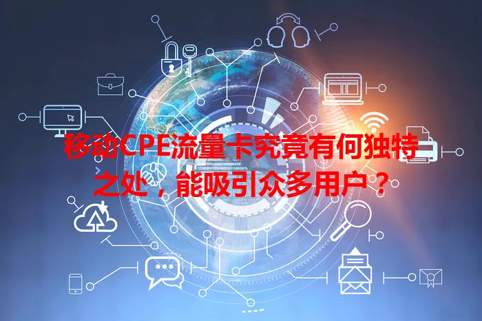 移动CPE流量卡究竟有何独特之处，能吸引众多用户？
