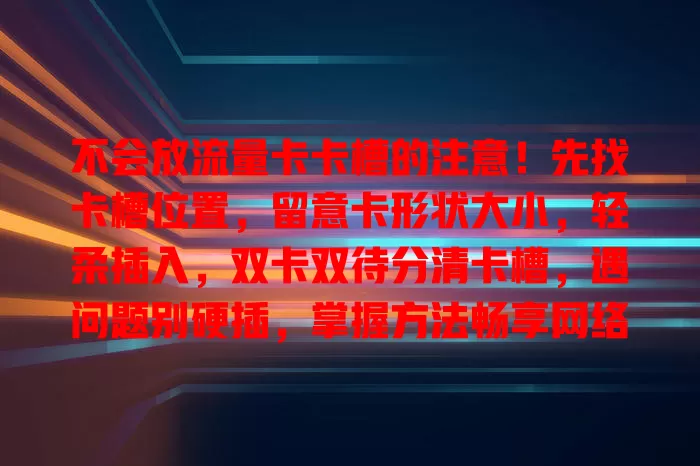 不会放流量卡卡槽的注意！先找卡槽位置，留意卡形状大小，轻柔插入，双卡双待分清卡槽，遇问题别硬插，掌握方法畅享网络便捷
