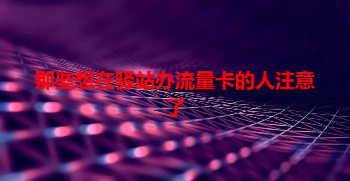 那些想在驿站办流量卡的人注意了
