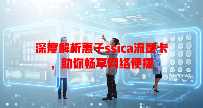 深度解析惠子ssica流量卡，助你畅享网络便捷