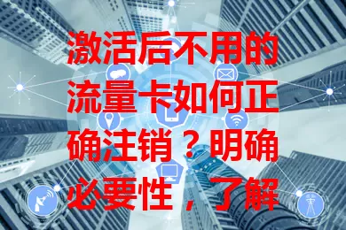 激活后不用的流量卡如何正确注销？明确必要性，了解流程，注意剩余及时间节点，避免麻烦