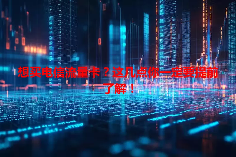 想买电信流量卡？这几点你一定要提前了解！