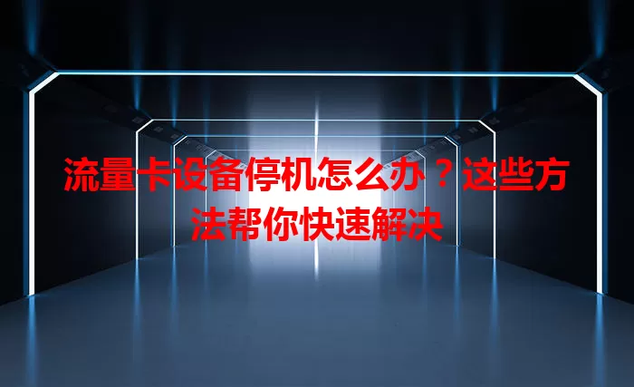 流量卡设备停机怎么办？这些方法帮你快速解决