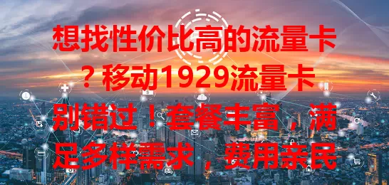 想找性价比高的流量卡？移动1929流量卡别错过！套餐丰富，满足多样需求，费用亲民流量多，移动网络覆盖广信号稳，用户评价好，助你畅游数字世界