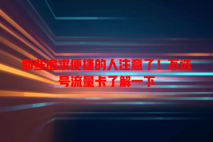 那些追求便捷的人注意了！不选号流量卡了解一下