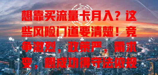 想靠买流量卡月入？这些风险门道要清楚！竞争激烈，政策严，需求变，想成功得守法依规、把握需求、制定策略，不然可能白忙一场