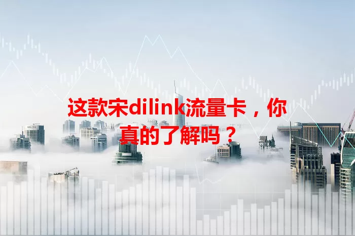 这款宋dilink流量卡，你真的了解吗？