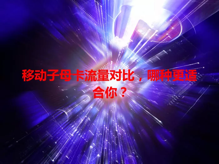 移动子母卡流量对比，哪种更适合你？