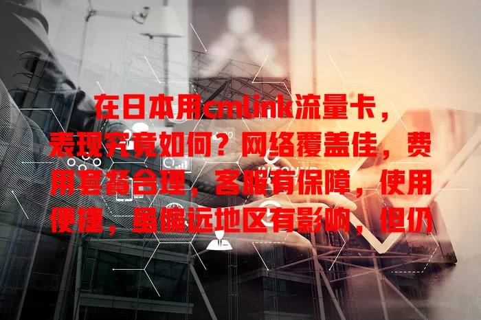 在日本用cmlink流量卡，表现究竟如何？网络覆盖佳，费用套餐合理，客服有保障，使用便捷，虽偏远地区有影响，但仍是赴日流量卡热门之选